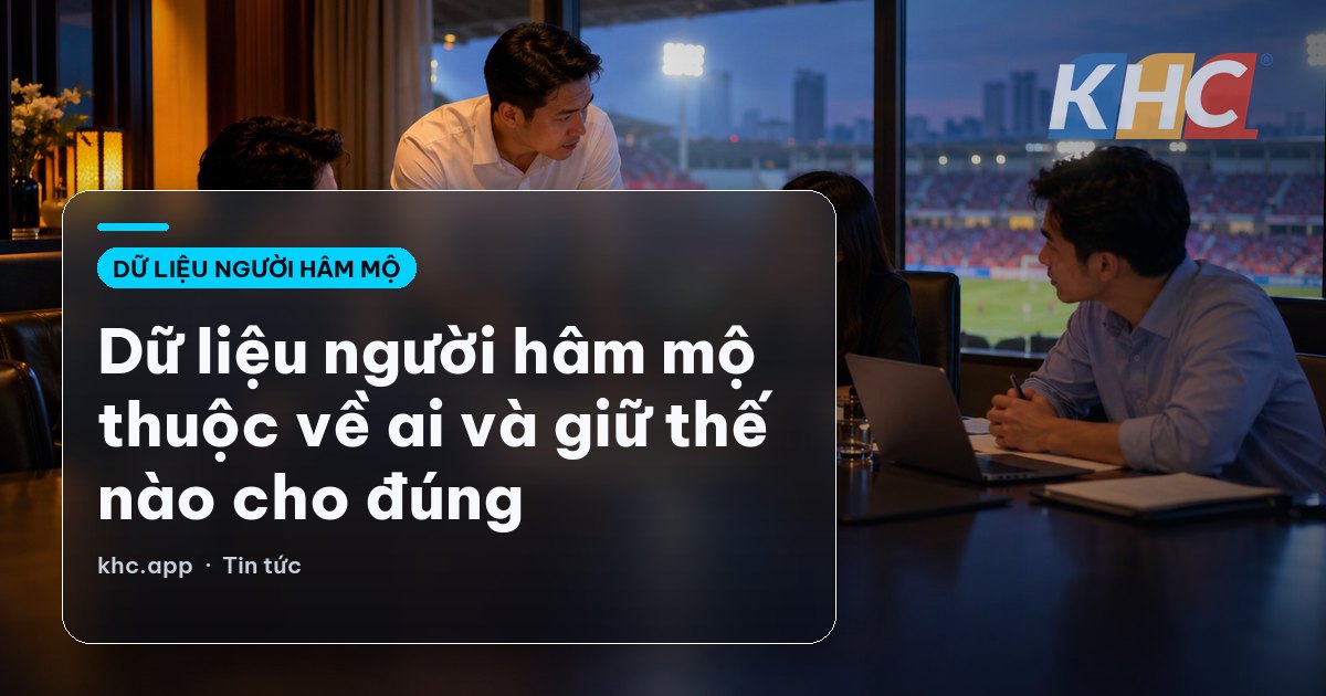 Dữ liệu người hâm mộ thuộc về ai và giữ thế nào cho đúng
